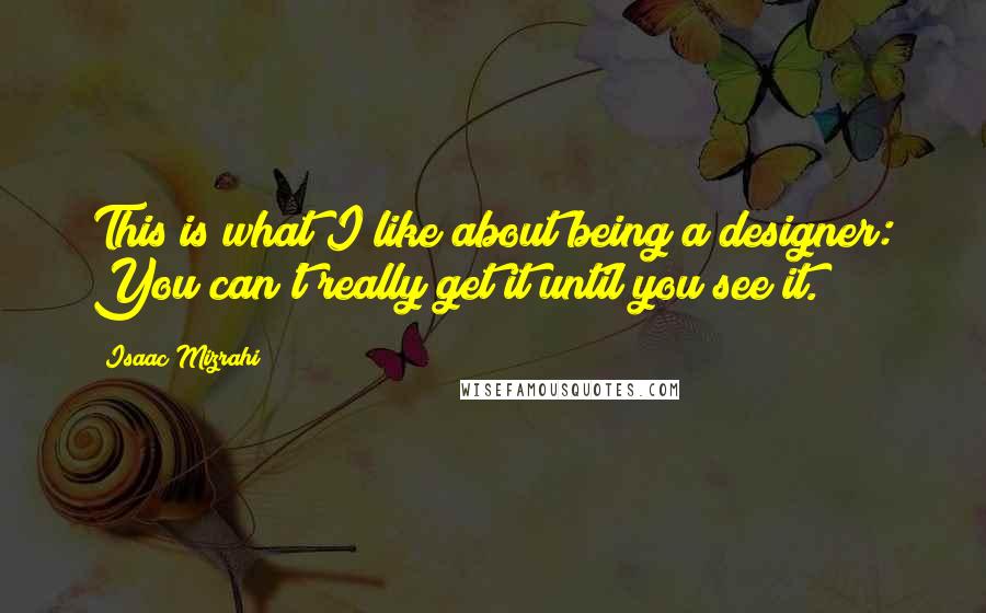 Isaac Mizrahi quotes: This is what I like about being a designer: You can't really get it until you see it.