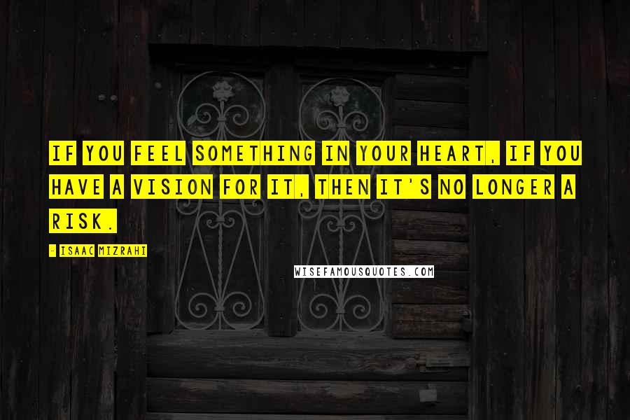 Isaac Mizrahi quotes: If you feel something in your heart, if you have a vision for it, then it's no longer a risk.