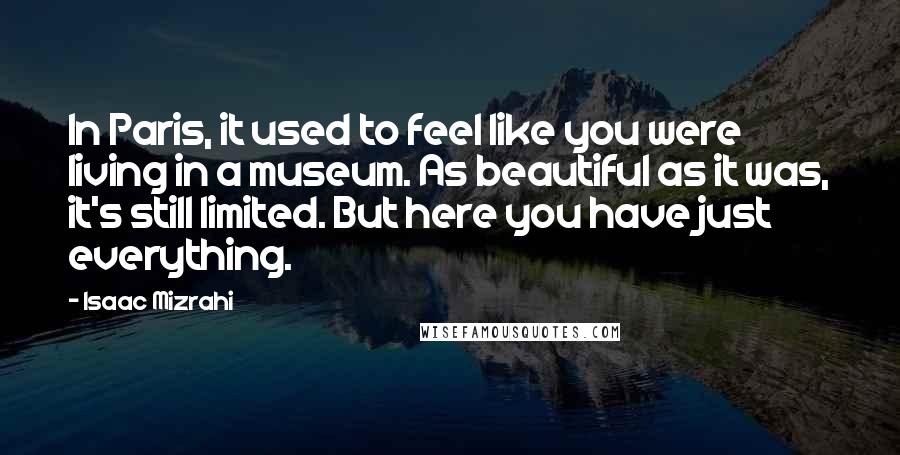 Isaac Mizrahi quotes: In Paris, it used to feel like you were living in a museum. As beautiful as it was, it's still limited. But here you have just everything.