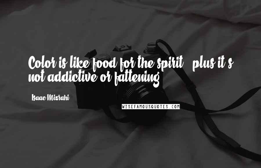 Isaac Mizrahi quotes: Color is like food for the spirit - plus it's not addictive or fattening.