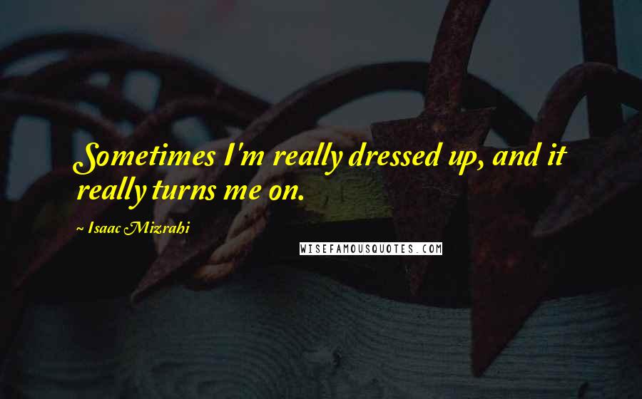 Isaac Mizrahi quotes: Sometimes I'm really dressed up, and it really turns me on.