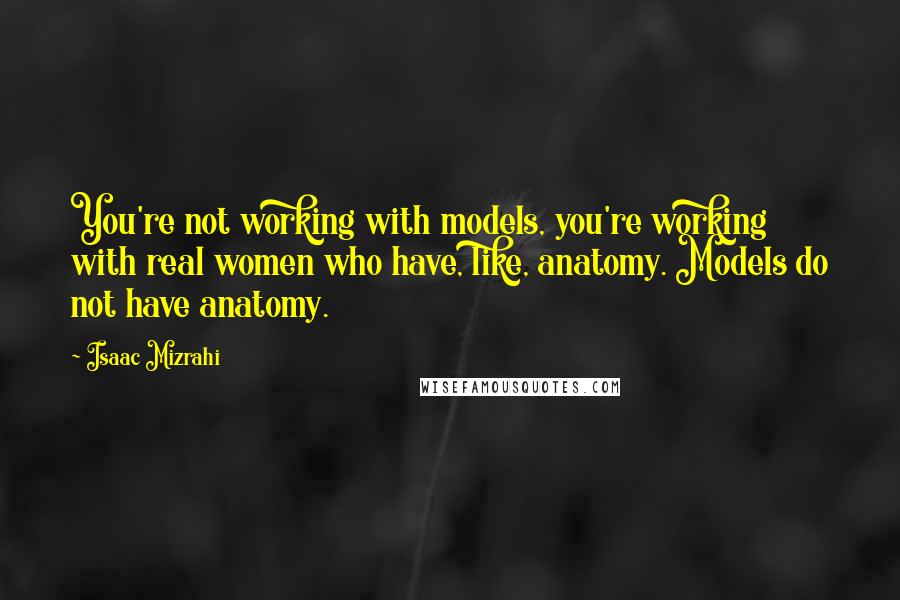 Isaac Mizrahi quotes: You're not working with models, you're working with real women who have, like, anatomy. Models do not have anatomy.