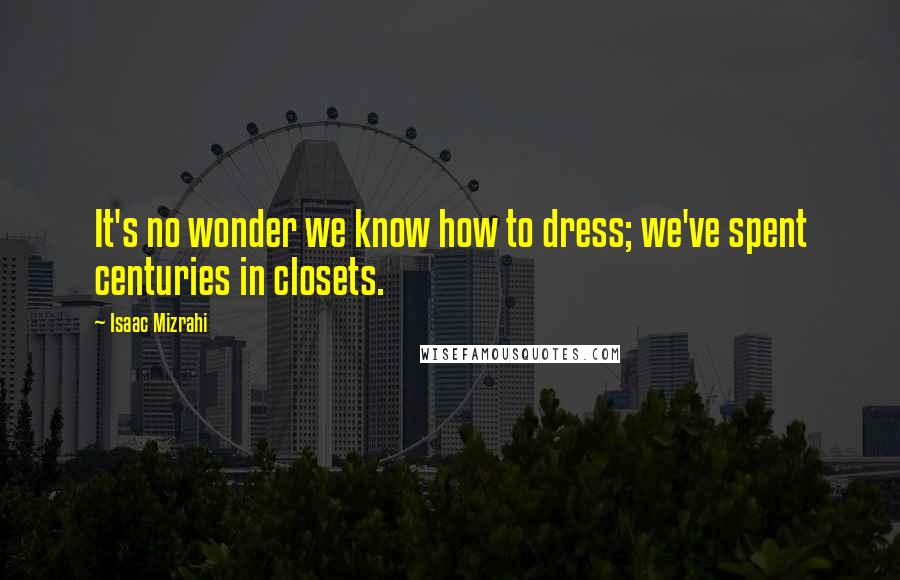 Isaac Mizrahi quotes: It's no wonder we know how to dress; we've spent centuries in closets.