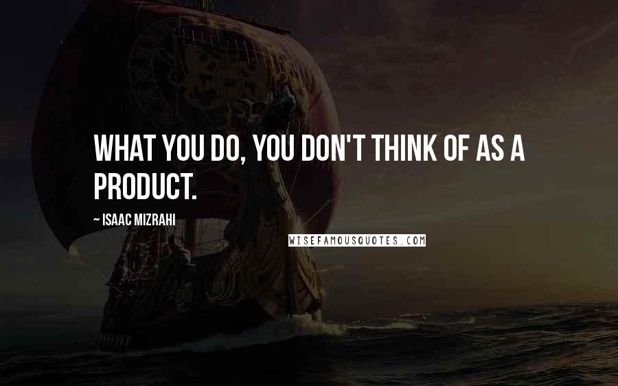 Isaac Mizrahi quotes: What you do, you don't think of as a product.