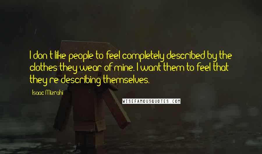 Isaac Mizrahi quotes: I don't like people to feel completely described by the clothes they wear of mine. I want them to feel that they're describing themselves.