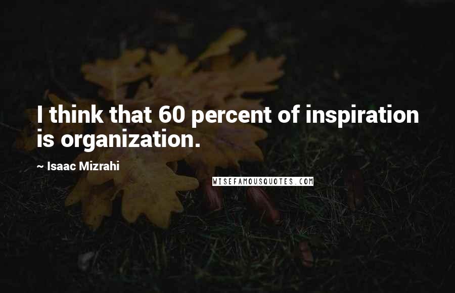 Isaac Mizrahi quotes: I think that 60 percent of inspiration is organization.
