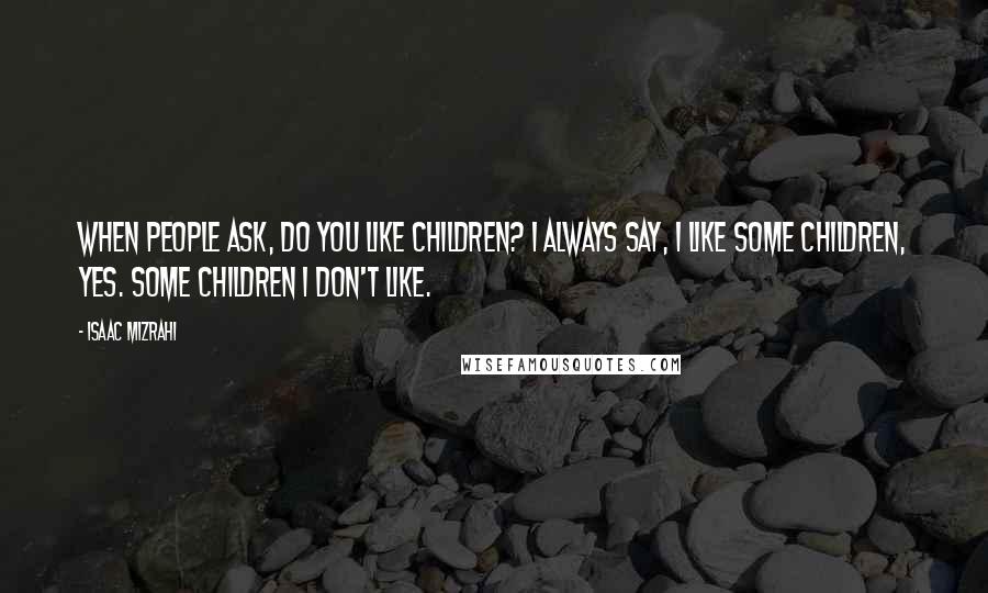 Isaac Mizrahi quotes: When people ask, Do you like children? I always say, I like some children, yes. Some children I don't like.