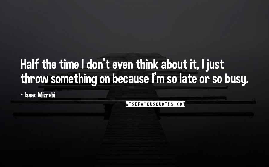 Isaac Mizrahi quotes: Half the time I don't even think about it, I just throw something on because I'm so late or so busy.