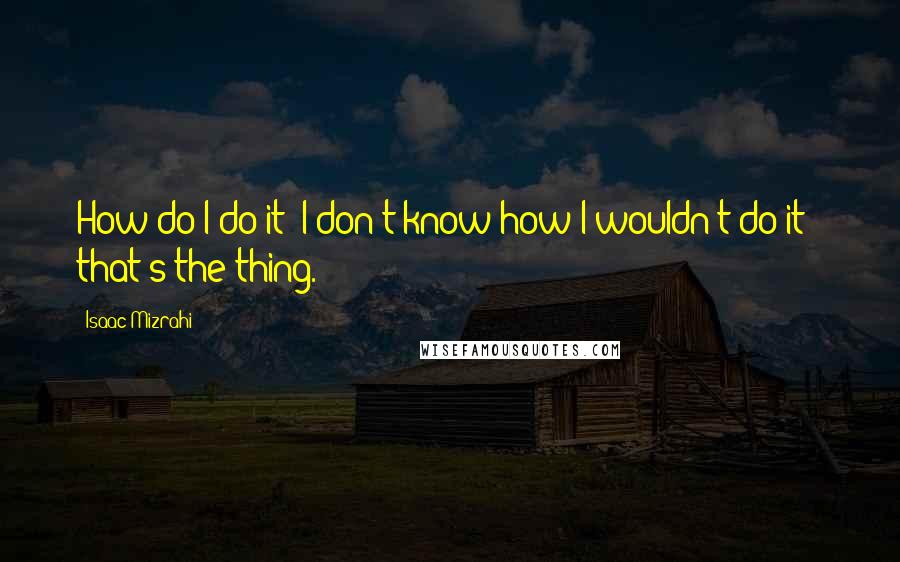 Isaac Mizrahi quotes: How do I do it? I don't know how I wouldn't do it - that's the thing.