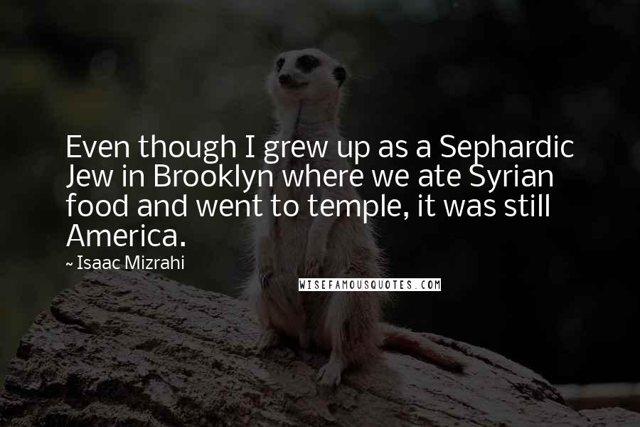 Isaac Mizrahi quotes: Even though I grew up as a Sephardic Jew in Brooklyn where we ate Syrian food and went to temple, it was still America.