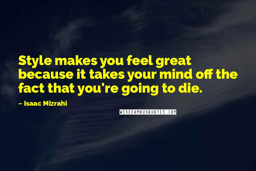 Isaac Mizrahi quotes: Style makes you feel great because it takes your mind off the fact that you're going to die.