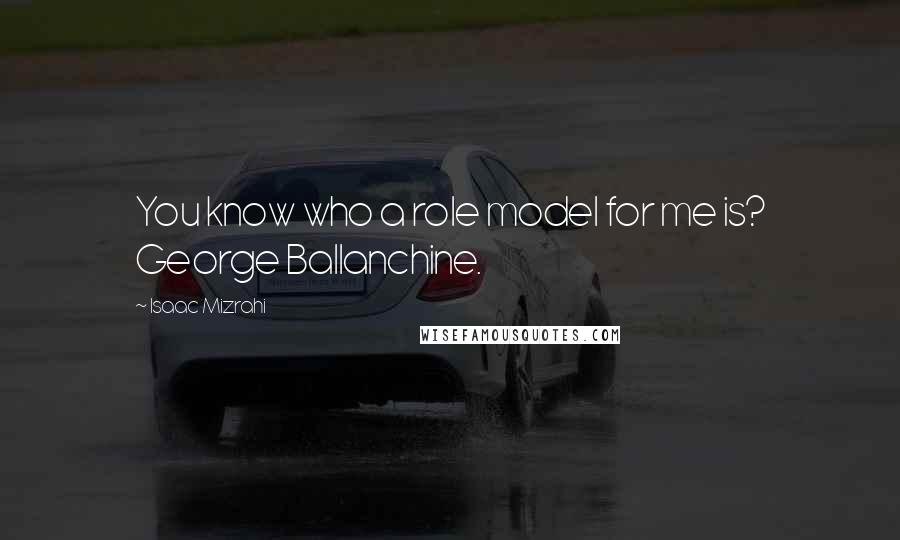 Isaac Mizrahi quotes: You know who a role model for me is? George Ballanchine.