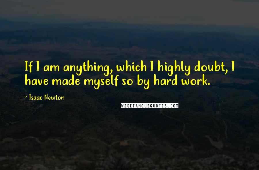 Isaac Newton quotes: If I am anything, which I highly doubt, I have made myself so by hard work.