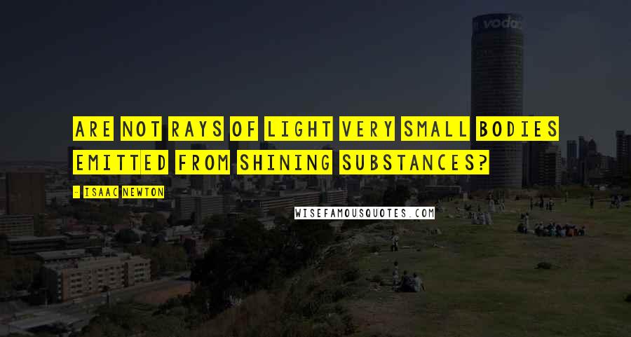 Isaac Newton quotes: Are not rays of light very small bodies emitted from shining substances?