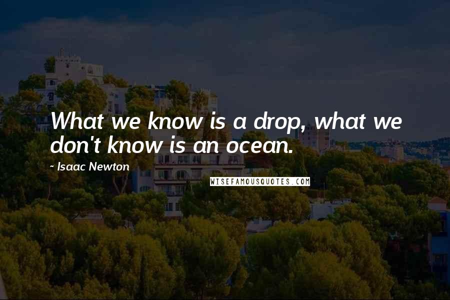 Isaac Newton quotes: What we know is a drop, what we don't know is an ocean.