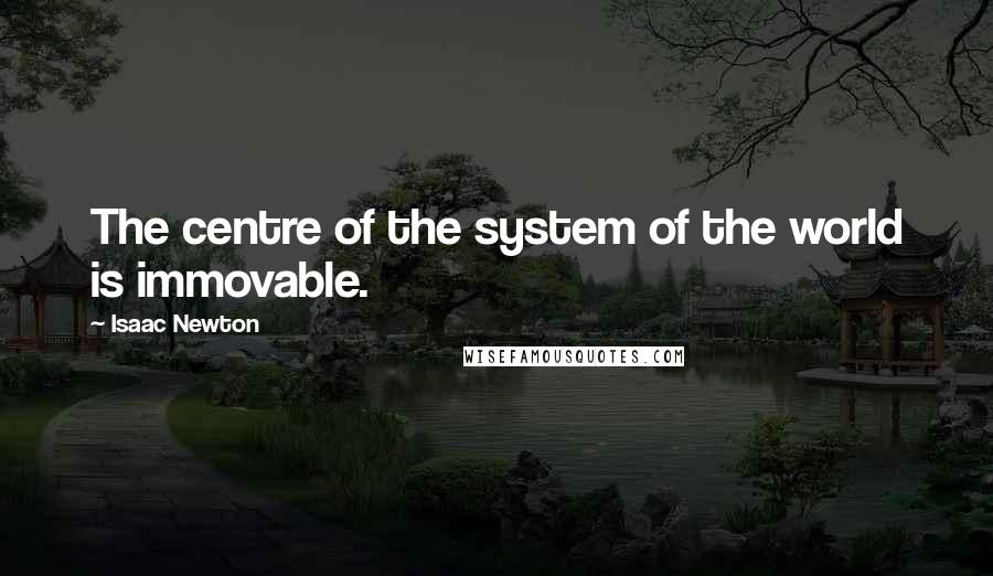 Isaac Newton quotes: The centre of the system of the world is immovable.