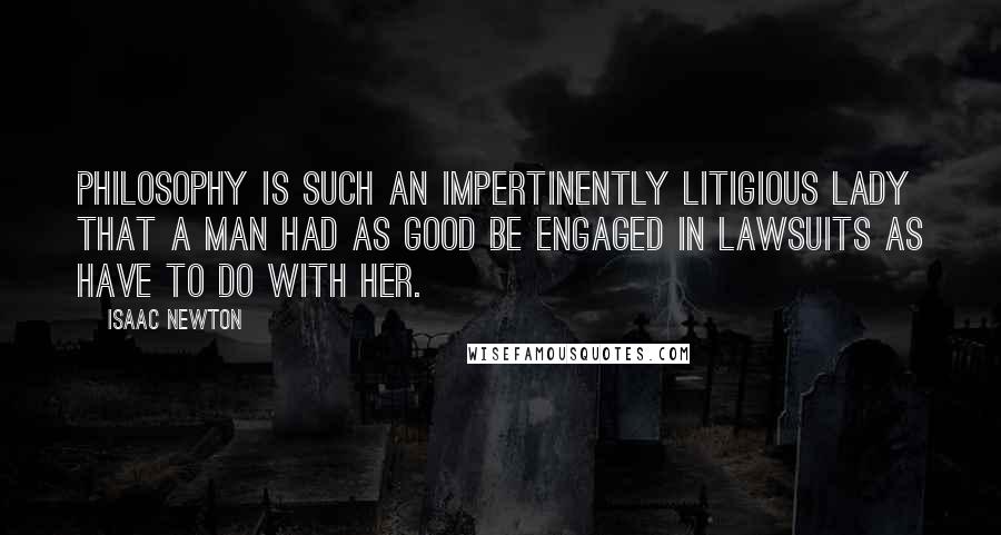 Isaac Newton quotes: Philosophy is such an impertinently litigious lady that a man had as good be engaged in lawsuits as have to do with her.