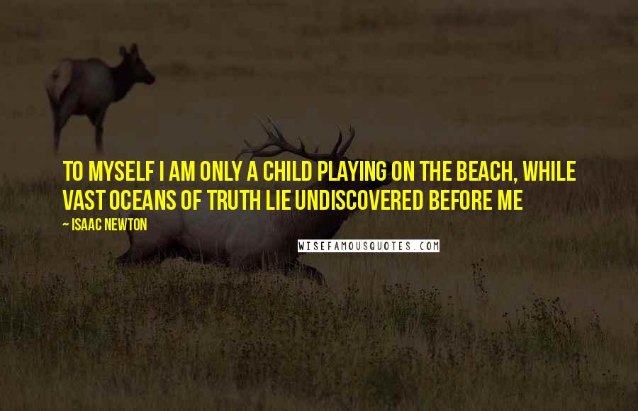 Isaac Newton quotes: To myself I am only a child playing on the beach, while vast oceans of truth lie undiscovered before me