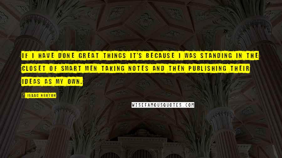 Isaac Newton quotes: If I have done great things it's because I was standing in the closet of smart men taking notes and then publishing their ideas as my own.