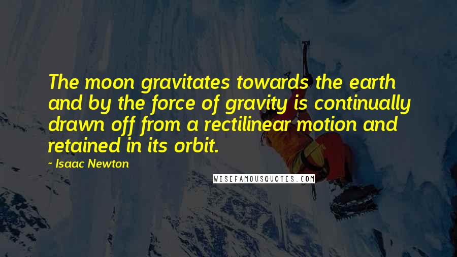 Isaac Newton quotes: The moon gravitates towards the earth and by the force of gravity is continually drawn off from a rectilinear motion and retained in its orbit.