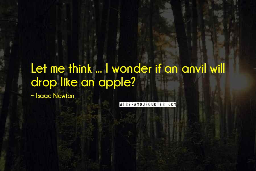 Isaac Newton quotes: Let me think ... I wonder if an anvil will drop like an apple?