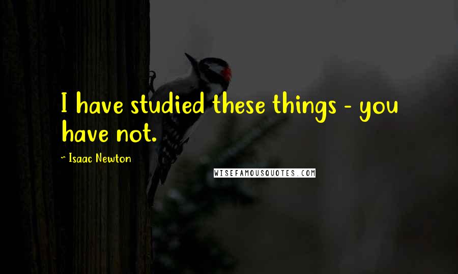 Isaac Newton quotes: I have studied these things - you have not.