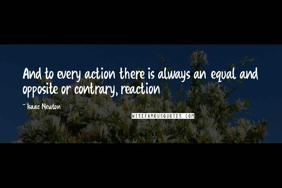 Isaac Newton quotes: And to every action there is always an equal and opposite or contrary, reaction