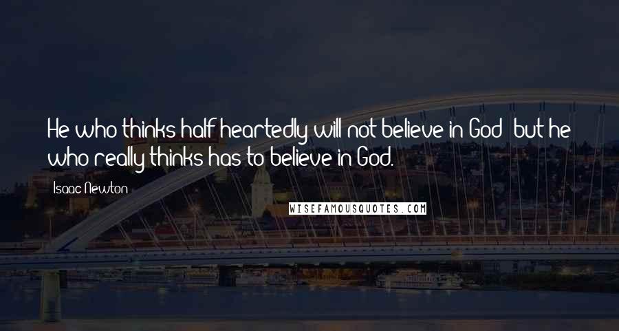 Isaac Newton quotes: He who thinks half-heartedly will not believe in God; but he who really thinks has to believe in God.