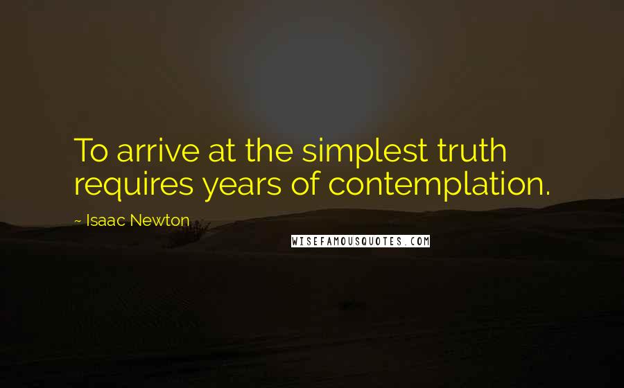 Isaac Newton quotes: To arrive at the simplest truth requires years of contemplation.
