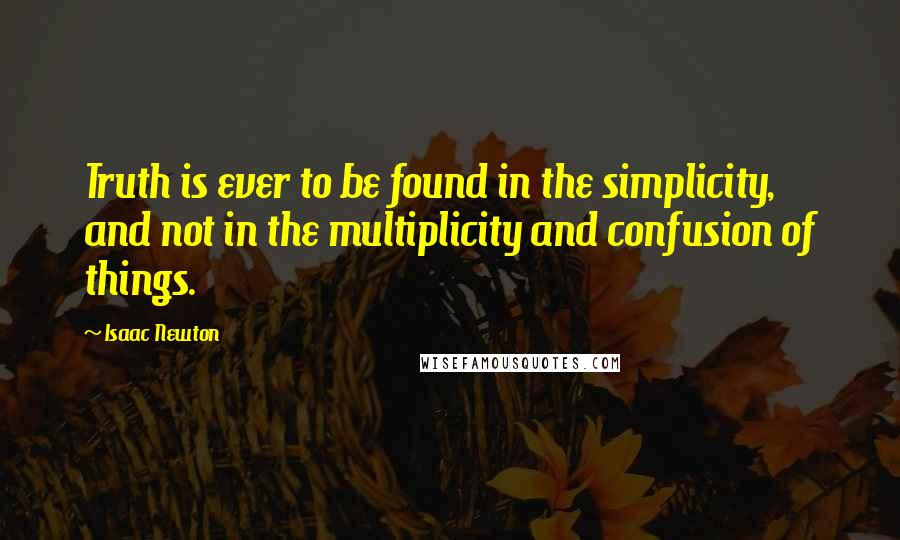 Isaac Newton quotes: Truth is ever to be found in the simplicity, and not in the multiplicity and confusion of things.