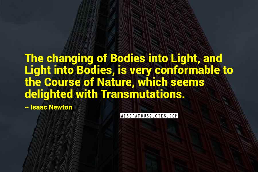 Isaac Newton quotes: The changing of Bodies into Light, and Light into Bodies, is very conformable to the Course of Nature, which seems delighted with Transmutations.