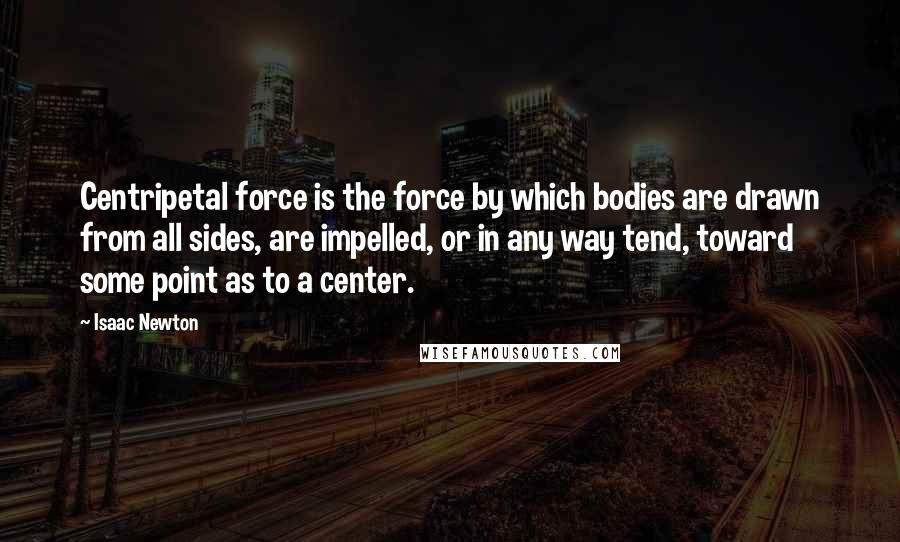 Isaac Newton quotes: Centripetal force is the force by which bodies are drawn from all sides, are impelled, or in any way tend, toward some point as to a center.