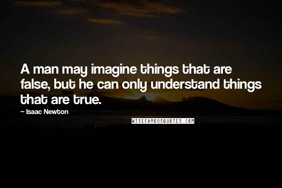 Isaac Newton quotes: A man may imagine things that are false, but he can only understand things that are true.