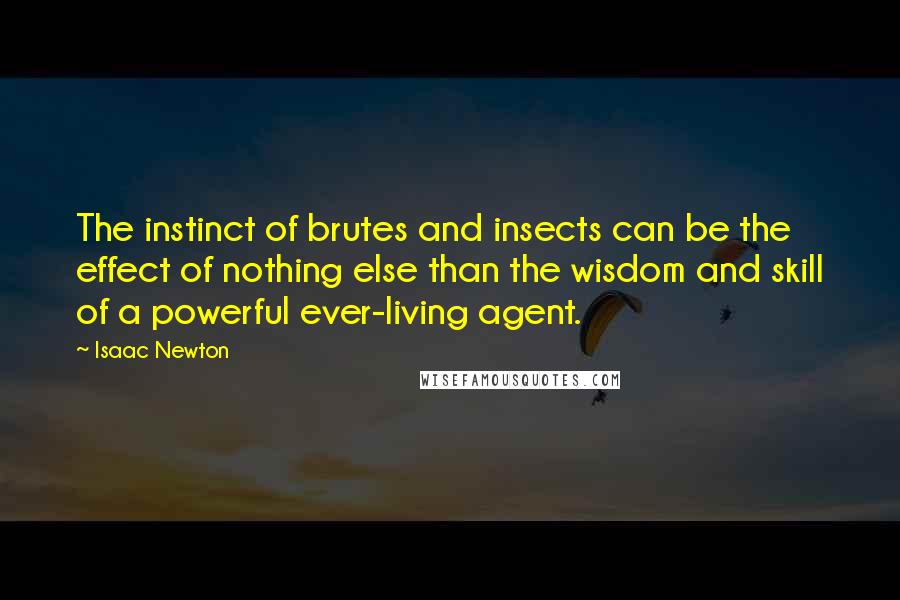 Isaac Newton quotes: The instinct of brutes and insects can be the effect of nothing else than the wisdom and skill of a powerful ever-living agent.