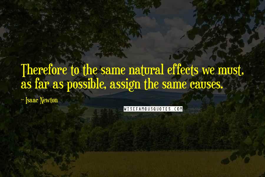 Isaac Newton quotes: Therefore to the same natural effects we must, as far as possible, assign the same causes.