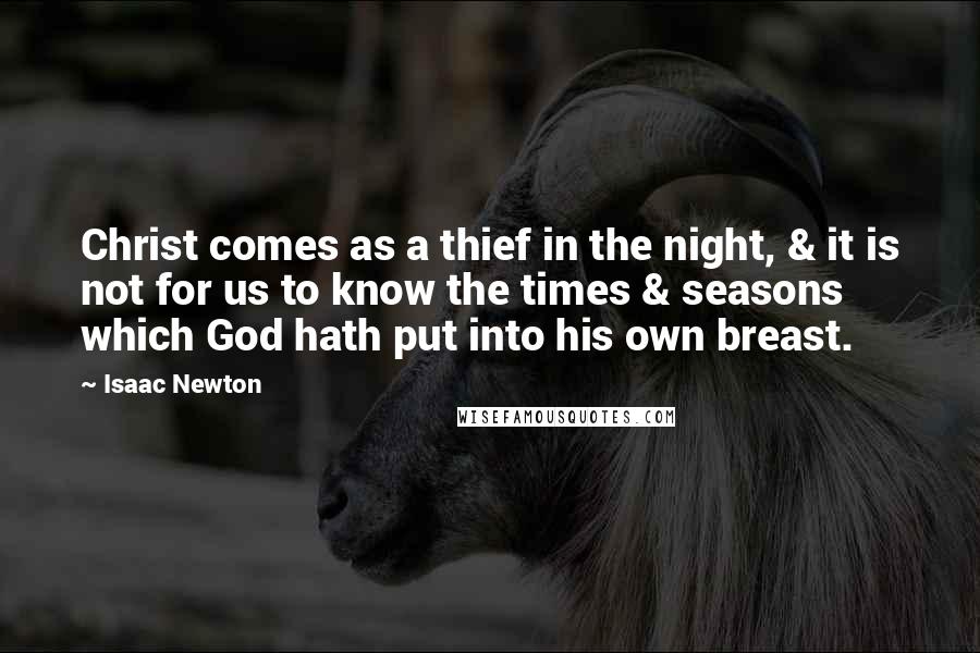 Isaac Newton quotes: Christ comes as a thief in the night, & it is not for us to know the times & seasons which God hath put into his own breast.