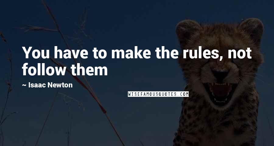 Isaac Newton quotes: You have to make the rules, not follow them