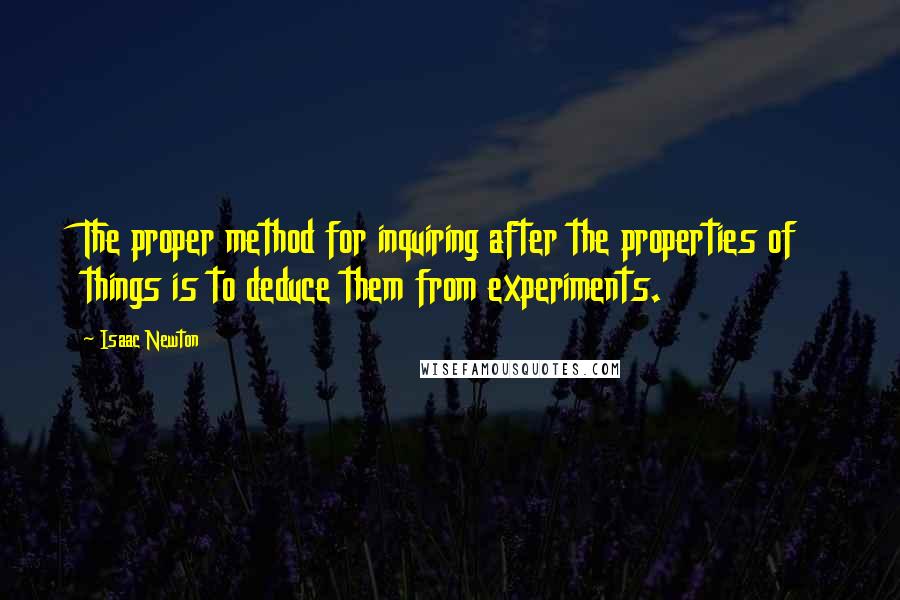 Isaac Newton quotes: The proper method for inquiring after the properties of things is to deduce them from experiments.