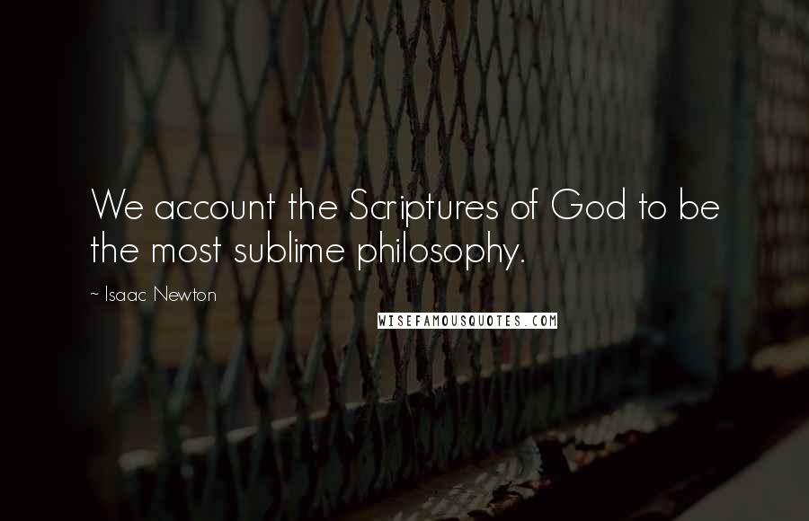 Isaac Newton quotes: We account the Scriptures of God to be the most sublime philosophy.