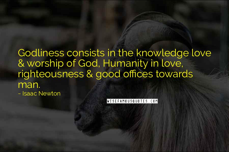 Isaac Newton quotes: Godliness consists in the knowledge love & worship of God, Humanity in love, righteousness & good offices towards man.