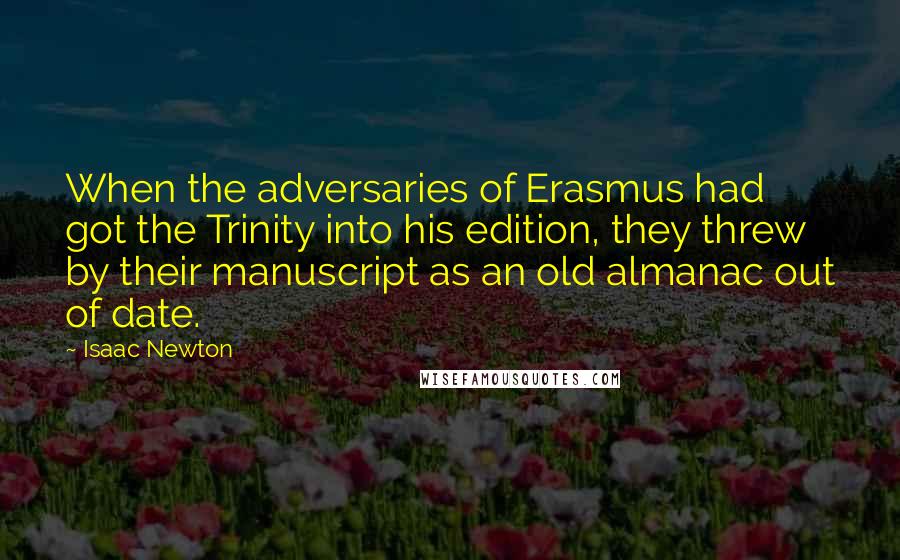 Isaac Newton quotes: When the adversaries of Erasmus had got the Trinity into his edition, they threw by their manuscript as an old almanac out of date.