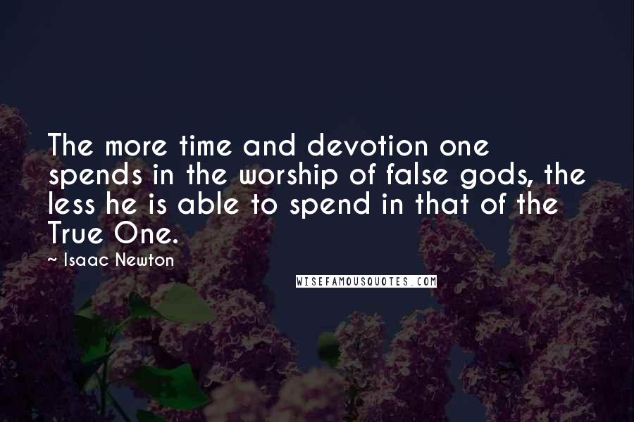 Isaac Newton quotes: The more time and devotion one spends in the worship of false gods, the less he is able to spend in that of the True One.