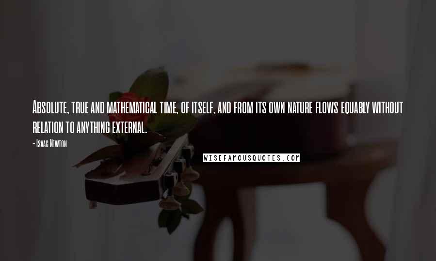 Isaac Newton quotes: Absolute, true and mathematical time, of itself, and from its own nature flows equably without relation to anything external.