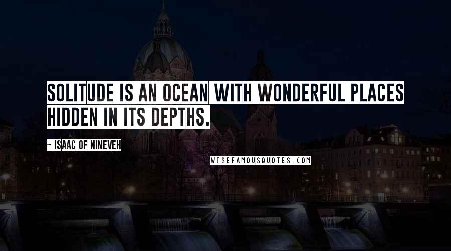 Isaac Of Nineveh quotes: Solitude is an ocean with wonderful places hidden in its depths.