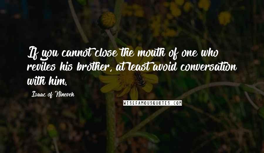 Isaac Of Nineveh quotes: If you cannot close the mouth of one who reviles his brother, at least avoid conversation with him.