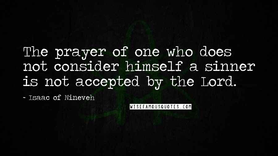 Isaac Of Nineveh quotes: The prayer of one who does not consider himself a sinner is not accepted by the Lord.