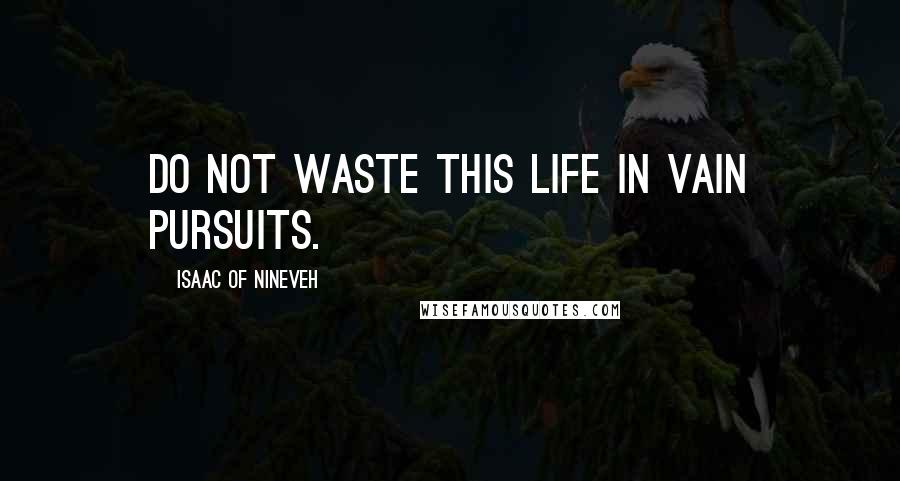 Isaac Of Nineveh quotes: Do not waste this life in vain pursuits.