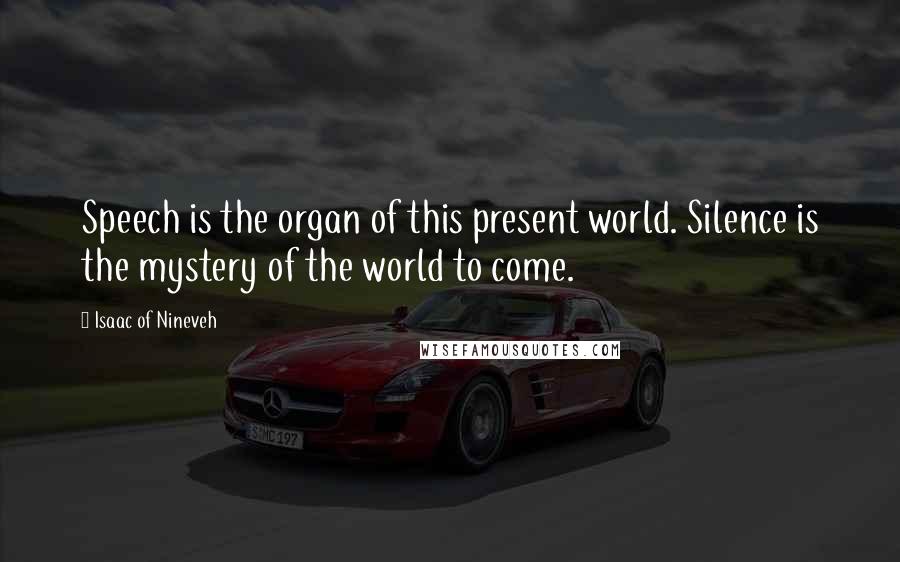 Isaac Of Nineveh quotes: Speech is the organ of this present world. Silence is the mystery of the world to come.