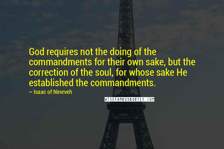 Isaac Of Nineveh quotes: God requires not the doing of the commandments for their own sake, but the correction of the soul, for whose sake He established the commandments. Isaac Of Nineveh quotes: God requires not the doing of the commandments for their own sake, but the correction of the soul, for whose sake He established the commandments.