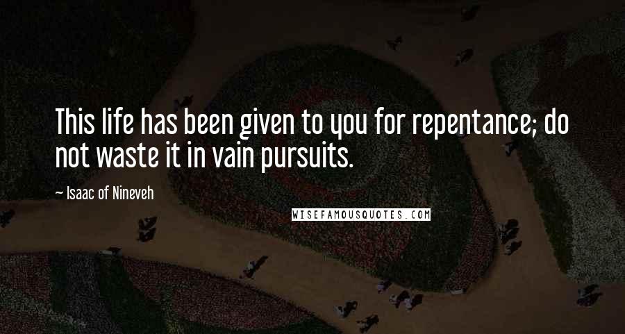 Isaac Of Nineveh quotes: This life has been given to you for repentance; do not waste it in vain pursuits.